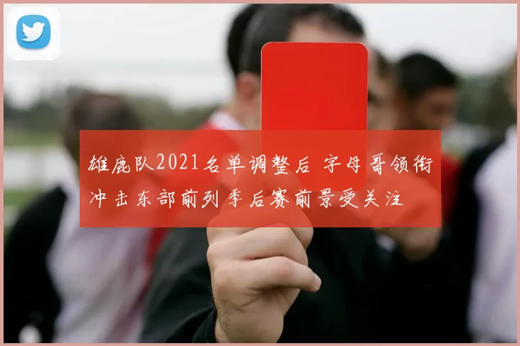 雄鹿队2021名单调整后 字母哥领衔冲击东部前列季后赛前景受关注