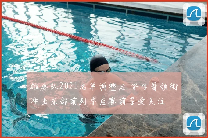雄鹿队2021名单调整后 字母哥领衔冲击东部前列季后赛前景受关注