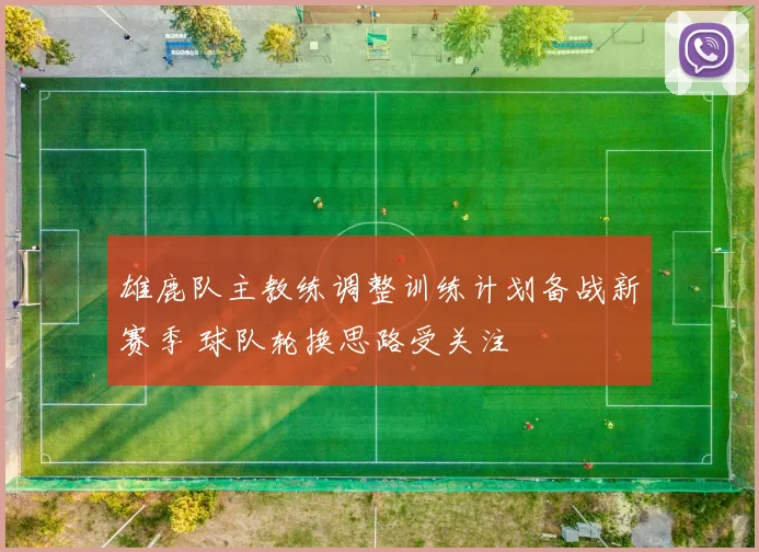雄鹿队主教练调整训练计划备战新赛季 球队轮换思路受关注