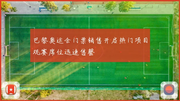 巴黎奥运会门票销售开启热门项目观赛席位迅速售罄