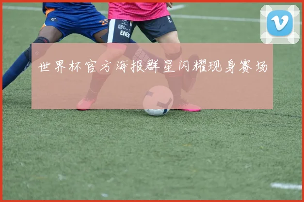 世界杯官方海报群星闪耀现身赛场