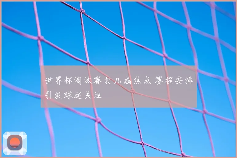 世界杯淘汰赛打几成焦点 赛程安排引发球迷关注