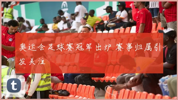 奥运会足球赛冠军出炉 赛事归属引发关注