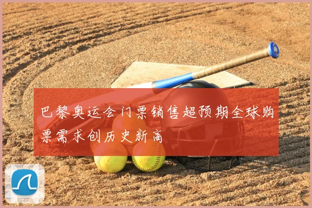 巴黎奥运会门票销售超预期全球购票需求创历史新高