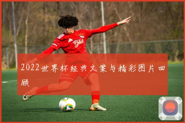 2022世界杯经典文案与精彩图片回顾