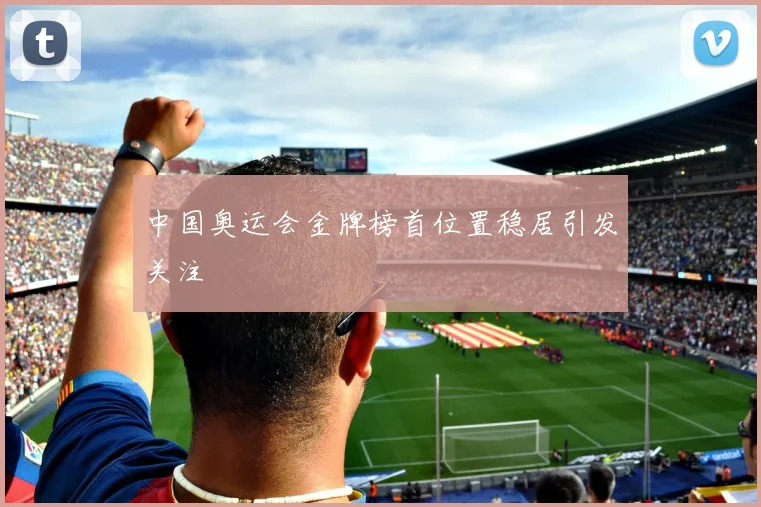 中国奥运会金牌榜首位置稳居引发关注